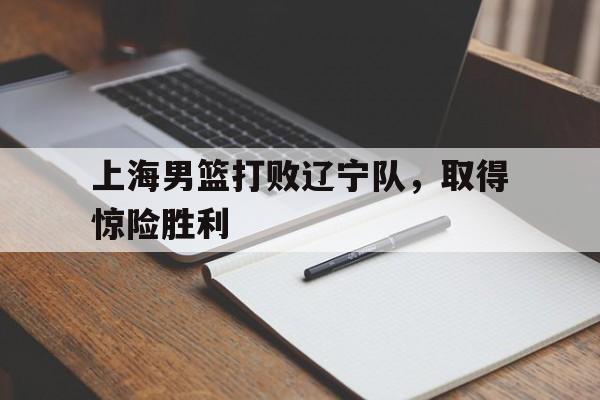 九州官方网站-关于上海男篮打败辽宁队，取得惊险胜利的信息