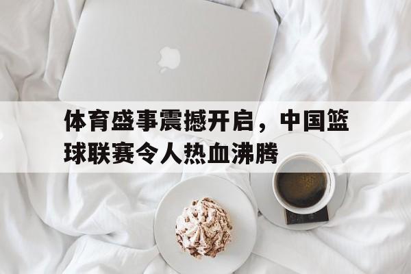 体育盛事震撼开启，中国篮球联赛令人热血沸腾的简单介绍