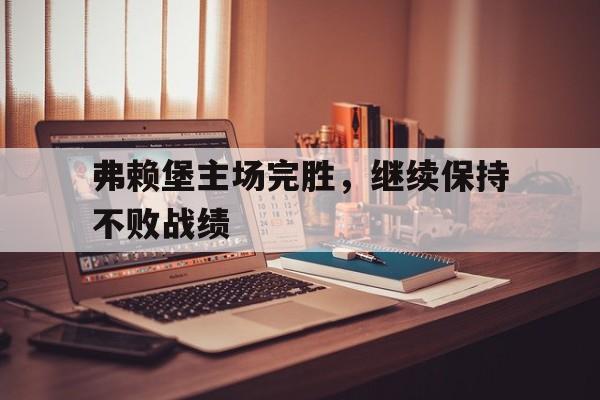 九州娱乐-关于弗赖堡主场完胜，继续保持不败战绩的信息
