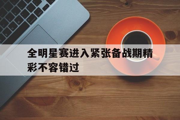 全明星赛进入紧张备战期精彩不容错过的简单介绍 全明星赛进入紧张备战期精彩不容错过的简单介绍
