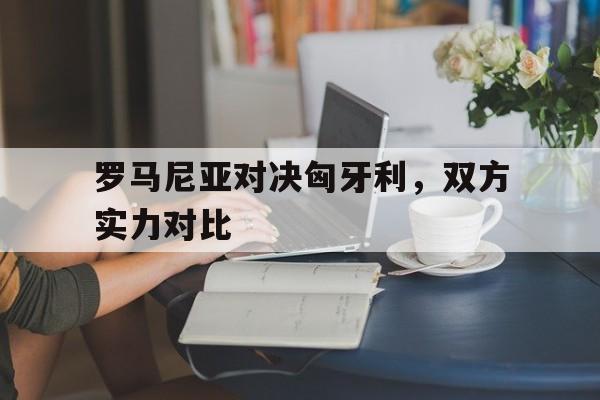 九州官方网站-包含罗马尼亚对决匈牙利，双方实力对比的词条