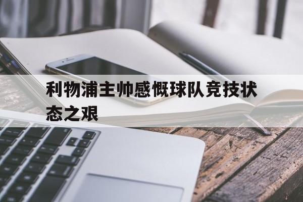 九州娱乐官网-利物浦主帅感慨球队竞技状态之艰的句子