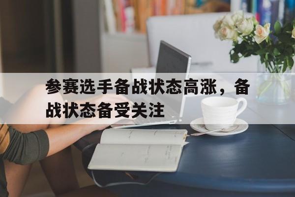 九州平台-关于参赛选手备战状态高涨，备战状态备受关注的信息